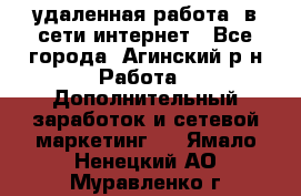 удаленная работа  в сети интернет - Все города, Агинский р-н Работа » Дополнительный заработок и сетевой маркетинг   . Ямало-Ненецкий АО,Муравленко г.